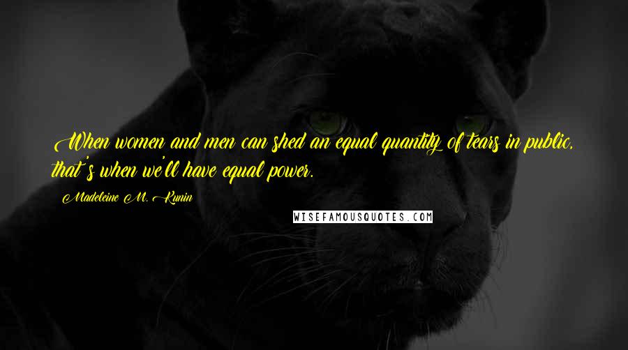 Madeleine M. Kunin Quotes: When women and men can shed an equal quantity of tears in public, that's when we'll have equal power.