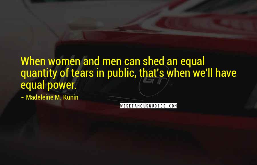 Madeleine M. Kunin Quotes: When women and men can shed an equal quantity of tears in public, that's when we'll have equal power.