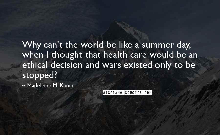 Madeleine M. Kunin Quotes: Why can't the world be like a summer day, when I thought that health care would be an ethical decision and wars existed only to be stopped?