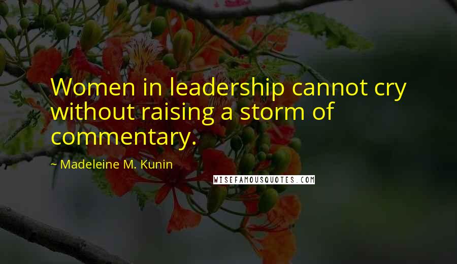 Madeleine M. Kunin Quotes: Women in leadership cannot cry without raising a storm of commentary.