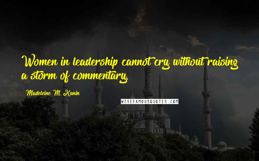 Madeleine M. Kunin Quotes: Women in leadership cannot cry without raising a storm of commentary.