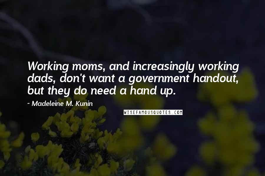 Madeleine M. Kunin Quotes: Working moms, and increasingly working dads, don't want a government handout, but they do need a hand up.