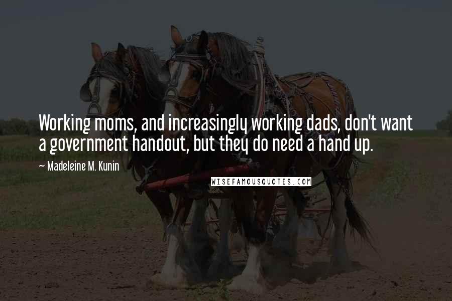 Madeleine M. Kunin Quotes: Working moms, and increasingly working dads, don't want a government handout, but they do need a hand up.