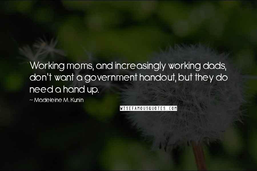 Madeleine M. Kunin Quotes: Working moms, and increasingly working dads, don't want a government handout, but they do need a hand up.