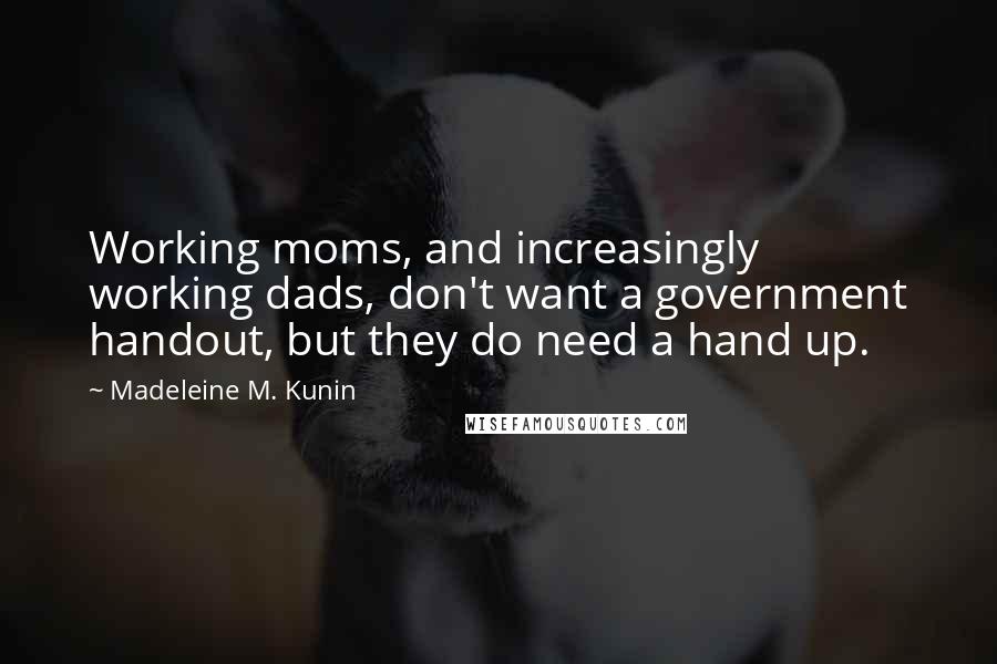 Madeleine M. Kunin Quotes: Working moms, and increasingly working dads, don't want a government handout, but they do need a hand up.