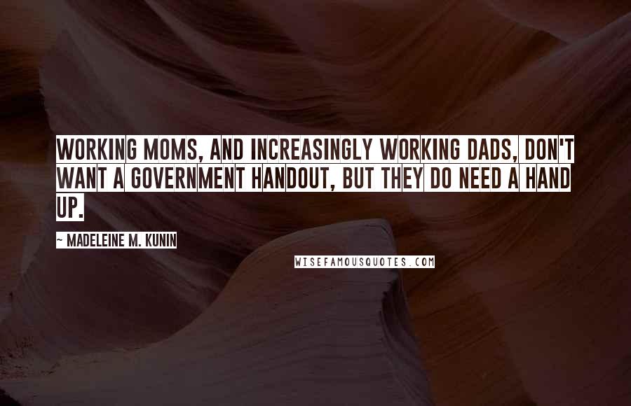 Madeleine M. Kunin Quotes: Working moms, and increasingly working dads, don't want a government handout, but they do need a hand up.