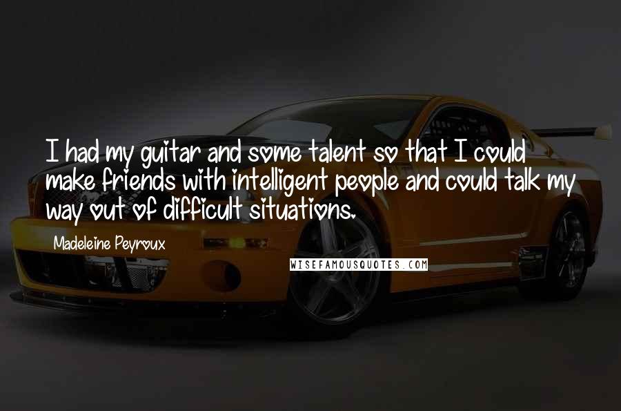 Madeleine Peyroux Quotes: I had my guitar and some talent so that I could make friends with intelligent people and could talk my way out of difficult situations.