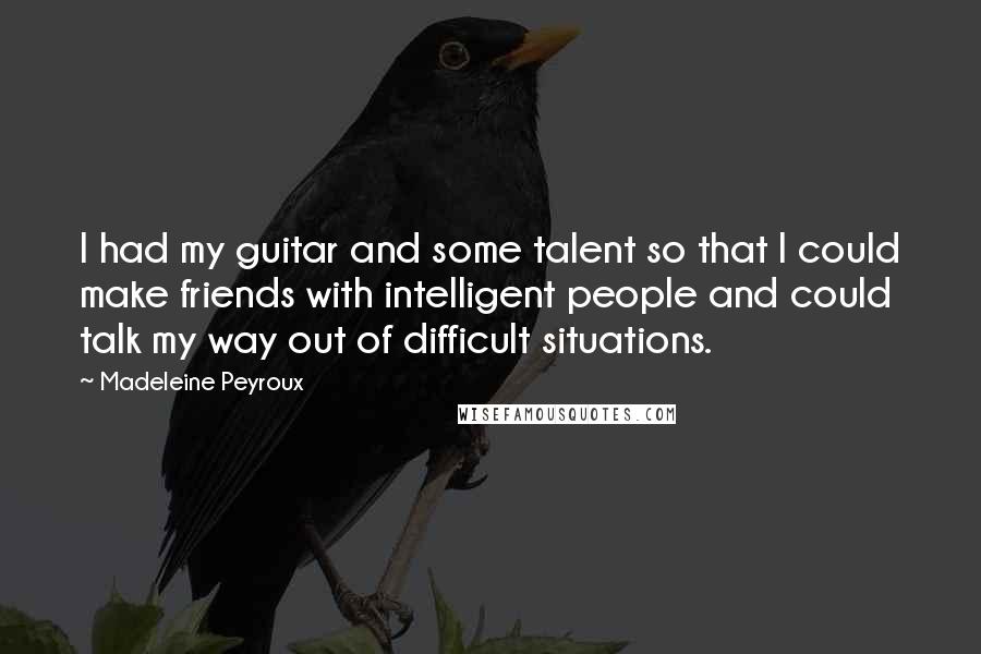 Madeleine Peyroux Quotes: I had my guitar and some talent so that I could make friends with intelligent people and could talk my way out of difficult situations.