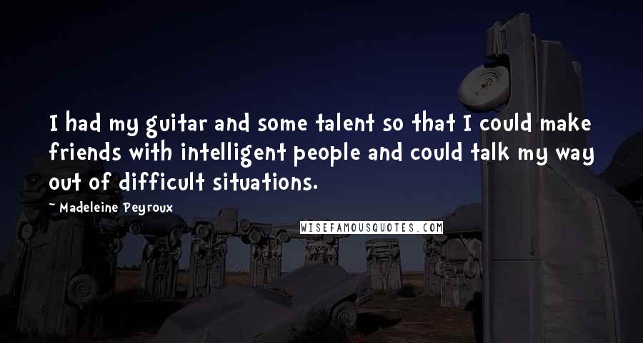 Madeleine Peyroux Quotes: I had my guitar and some talent so that I could make friends with intelligent people and could talk my way out of difficult situations.