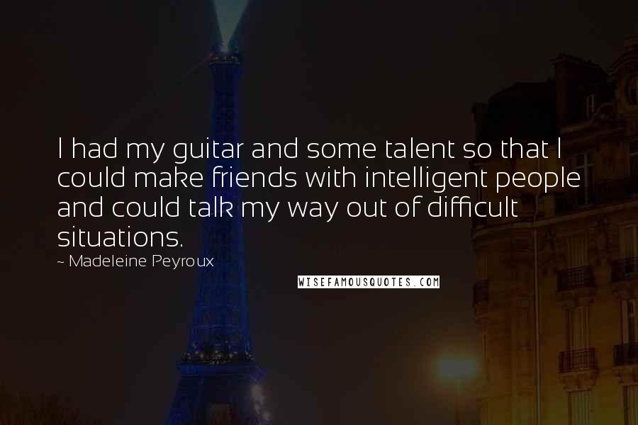 Madeleine Peyroux Quotes: I had my guitar and some talent so that I could make friends with intelligent people and could talk my way out of difficult situations.