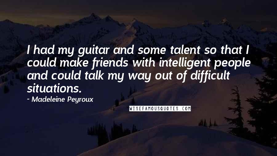 Madeleine Peyroux Quotes: I had my guitar and some talent so that I could make friends with intelligent people and could talk my way out of difficult situations.