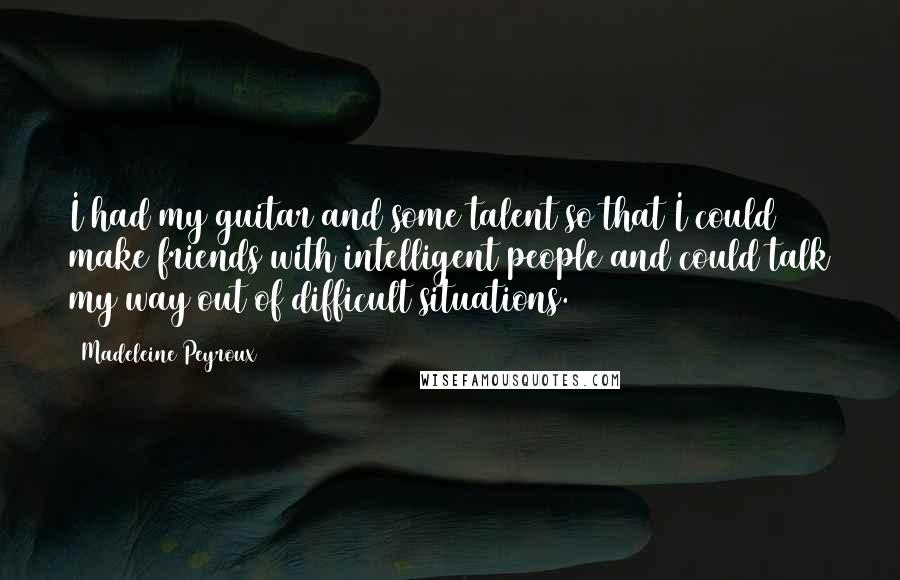 Madeleine Peyroux Quotes: I had my guitar and some talent so that I could make friends with intelligent people and could talk my way out of difficult situations.
