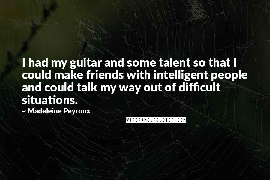 Madeleine Peyroux Quotes: I had my guitar and some talent so that I could make friends with intelligent people and could talk my way out of difficult situations.