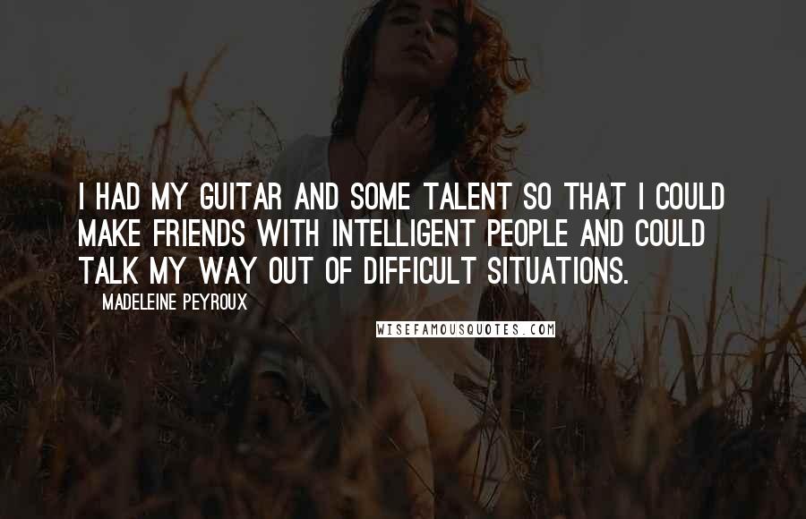 Madeleine Peyroux Quotes: I had my guitar and some talent so that I could make friends with intelligent people and could talk my way out of difficult situations.