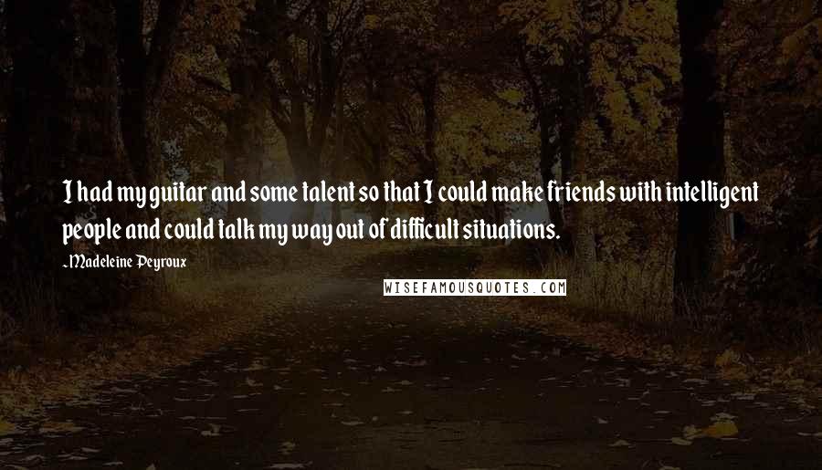 Madeleine Peyroux Quotes: I had my guitar and some talent so that I could make friends with intelligent people and could talk my way out of difficult situations.