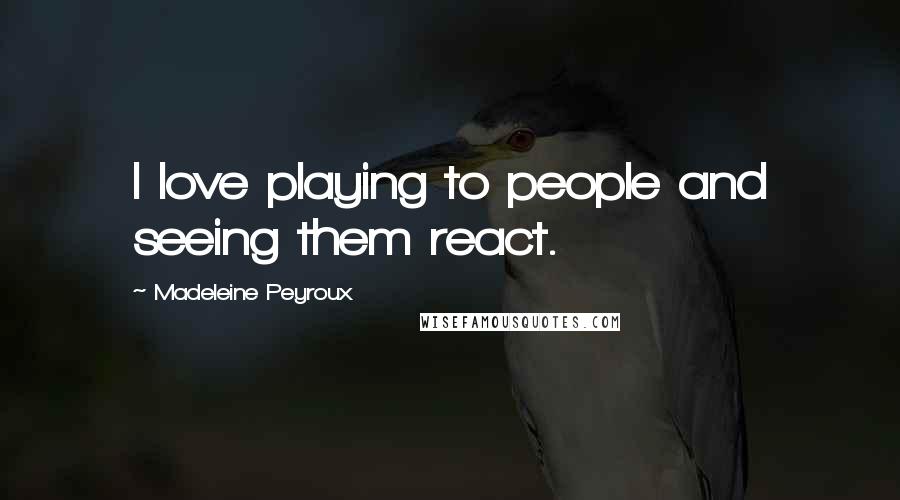Madeleine Peyroux Quotes: I love playing to people and seeing them react.