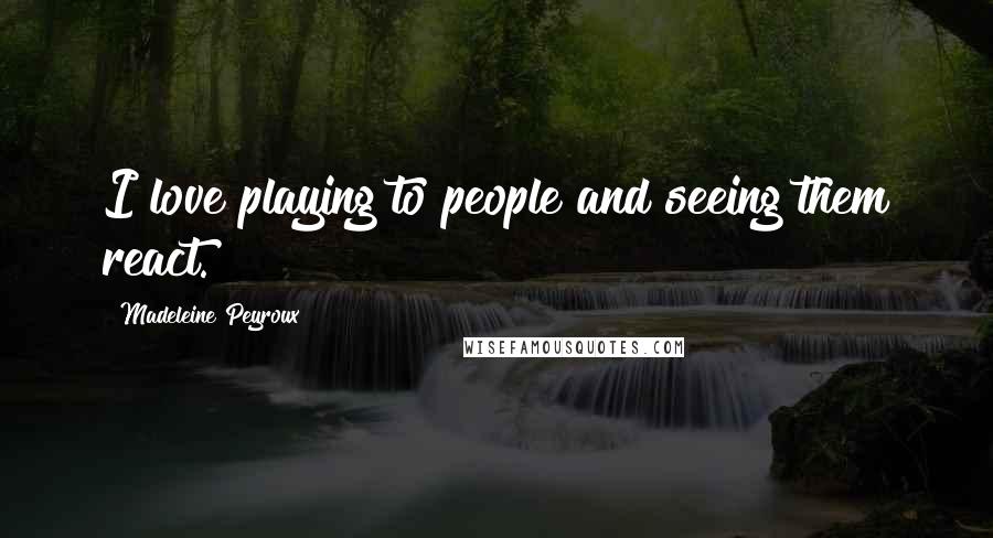 Madeleine Peyroux Quotes: I love playing to people and seeing them react.