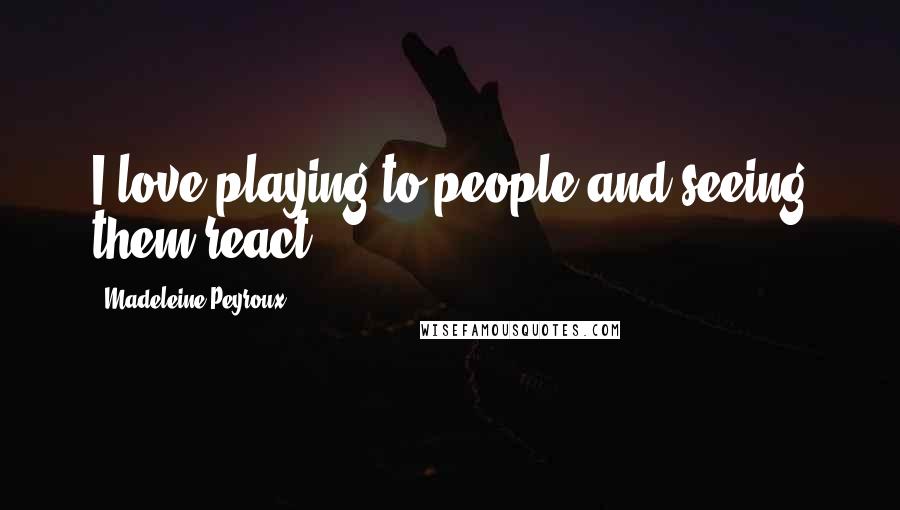 Madeleine Peyroux Quotes: I love playing to people and seeing them react.