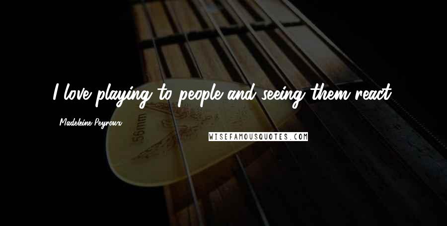 Madeleine Peyroux Quotes: I love playing to people and seeing them react.