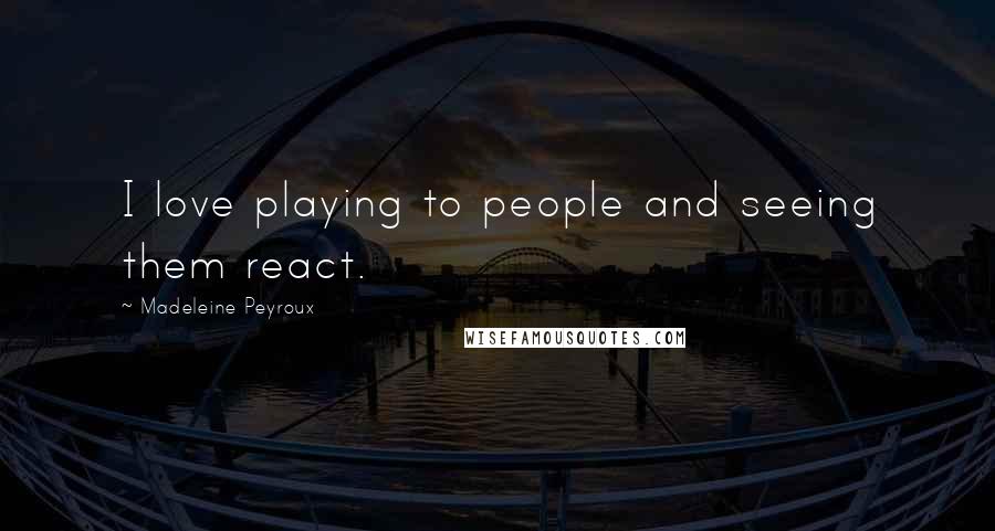 Madeleine Peyroux Quotes: I love playing to people and seeing them react.