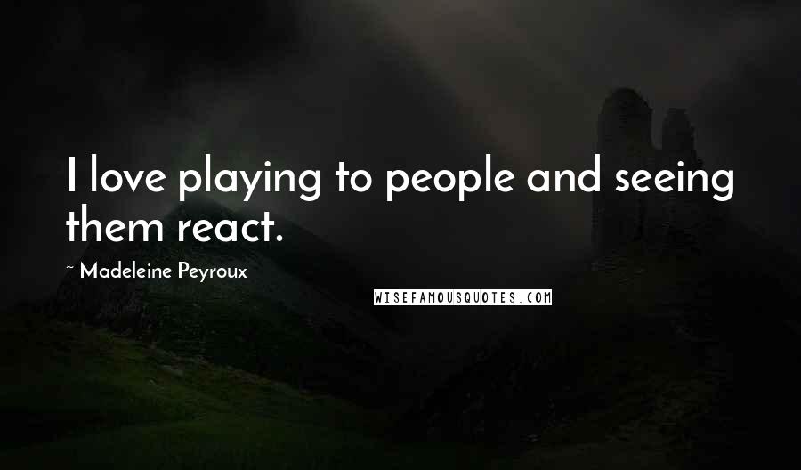 Madeleine Peyroux Quotes: I love playing to people and seeing them react.