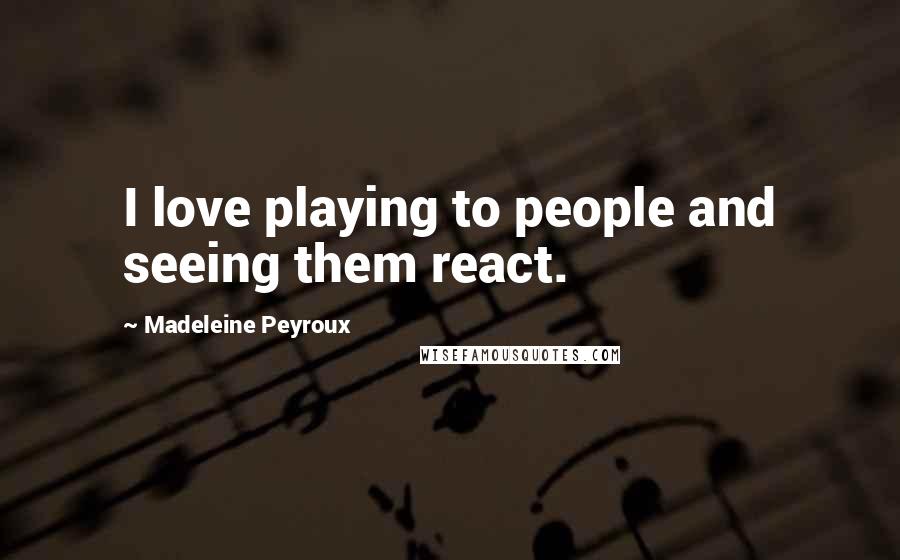 Madeleine Peyroux Quotes: I love playing to people and seeing them react.