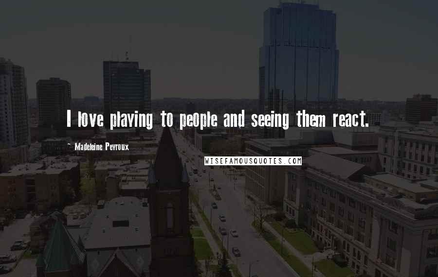 Madeleine Peyroux Quotes: I love playing to people and seeing them react.