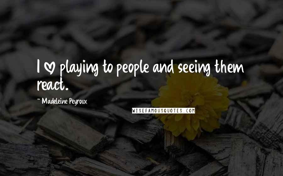 Madeleine Peyroux Quotes: I love playing to people and seeing them react.