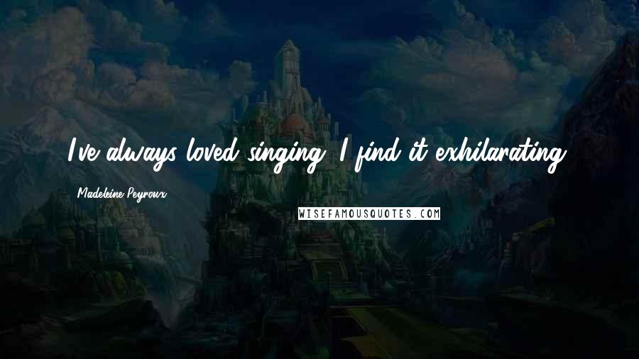 Madeleine Peyroux Quotes: I've always loved singing. I find it exhilarating.