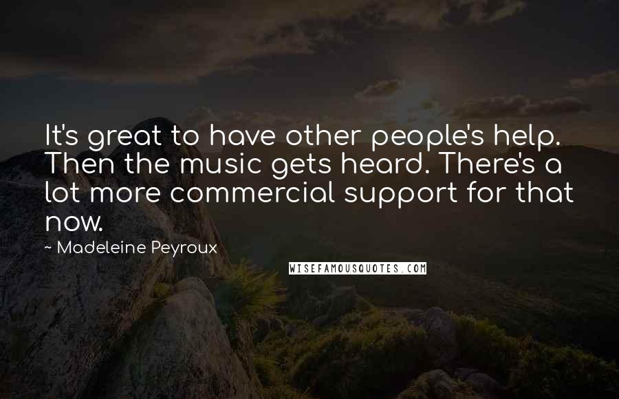 Madeleine Peyroux Quotes: It's great to have other people's help. Then the music gets heard. There's a lot more commercial support for that now.