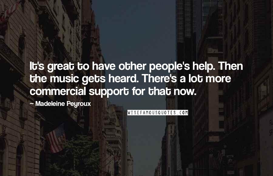 Madeleine Peyroux Quotes: It's great to have other people's help. Then the music gets heard. There's a lot more commercial support for that now.