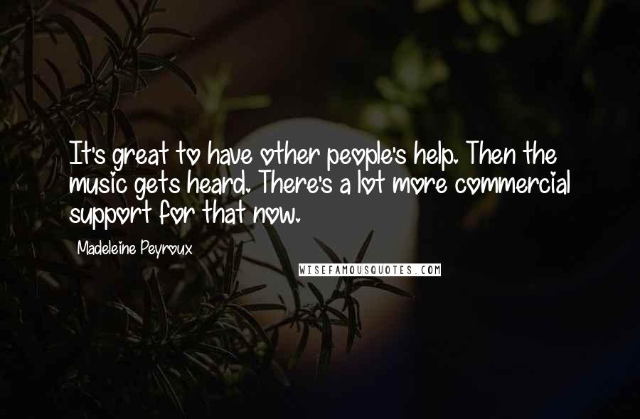 Madeleine Peyroux Quotes: It's great to have other people's help. Then the music gets heard. There's a lot more commercial support for that now.