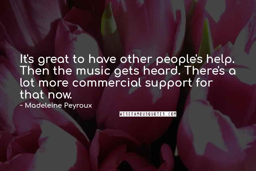 Madeleine Peyroux Quotes: It's great to have other people's help. Then the music gets heard. There's a lot more commercial support for that now.