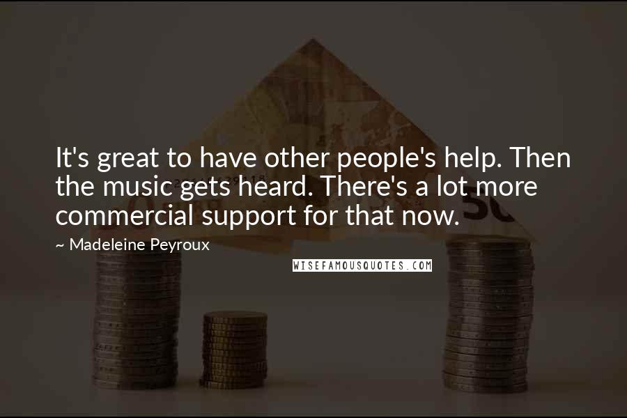 Madeleine Peyroux Quotes: It's great to have other people's help. Then the music gets heard. There's a lot more commercial support for that now.