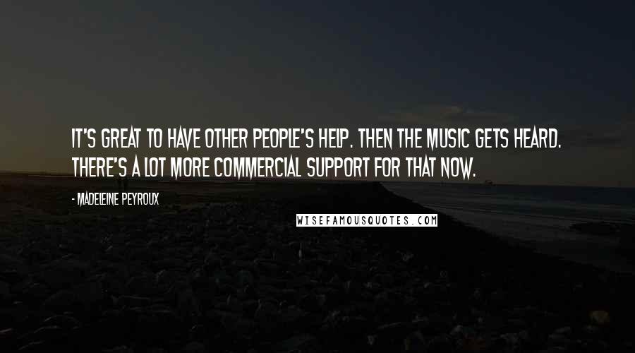 Madeleine Peyroux Quotes: It's great to have other people's help. Then the music gets heard. There's a lot more commercial support for that now.