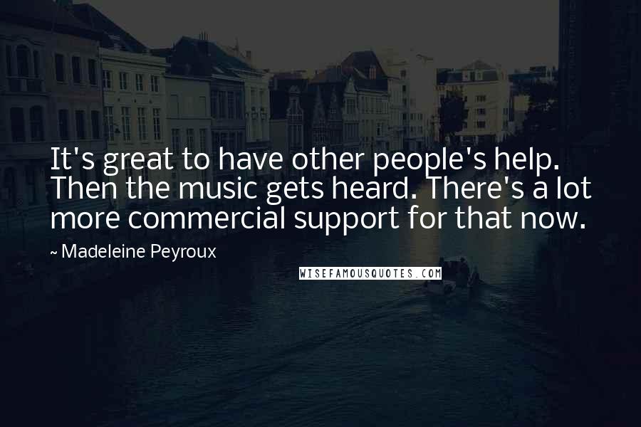 Madeleine Peyroux Quotes: It's great to have other people's help. Then the music gets heard. There's a lot more commercial support for that now.