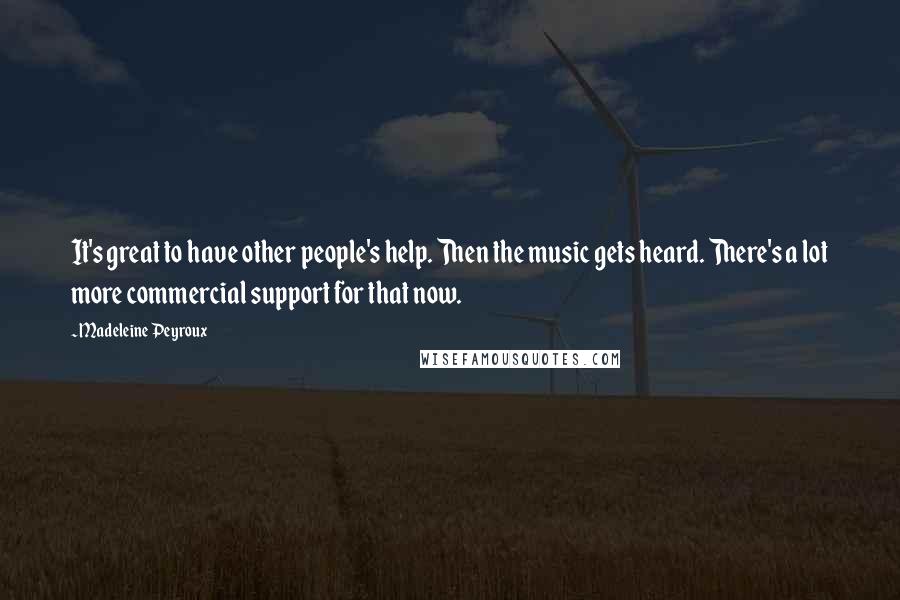 Madeleine Peyroux Quotes: It's great to have other people's help. Then the music gets heard. There's a lot more commercial support for that now.