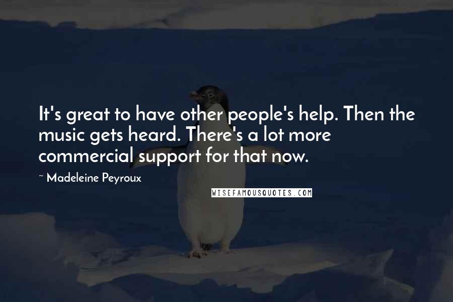 Madeleine Peyroux Quotes: It's great to have other people's help. Then the music gets heard. There's a lot more commercial support for that now.