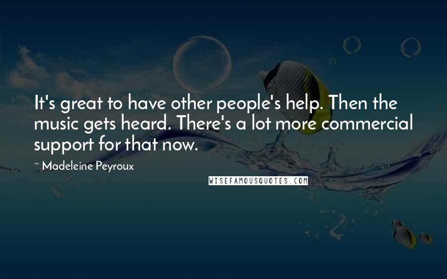 Madeleine Peyroux Quotes: It's great to have other people's help. Then the music gets heard. There's a lot more commercial support for that now.