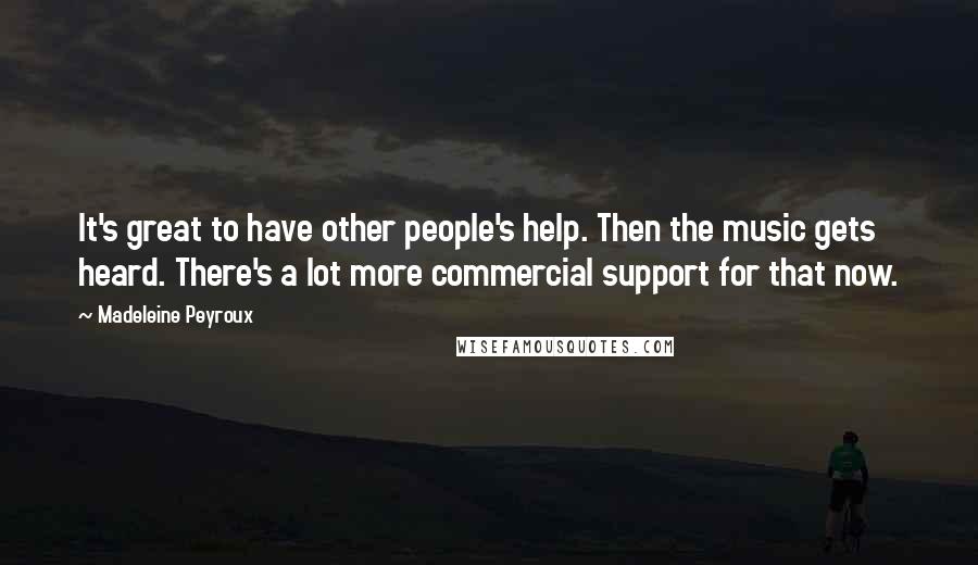 Madeleine Peyroux Quotes: It's great to have other people's help. Then the music gets heard. There's a lot more commercial support for that now.