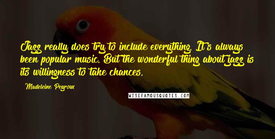 Madeleine Peyroux Quotes: Jazz really does try to include everything. It's always been popular music. But the wonderful thing about jazz is its willingness to take chances.