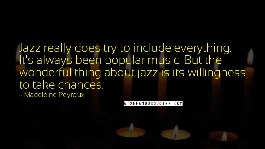 Madeleine Peyroux Quotes: Jazz really does try to include everything. It's always been popular music. But the wonderful thing about jazz is its willingness to take chances.