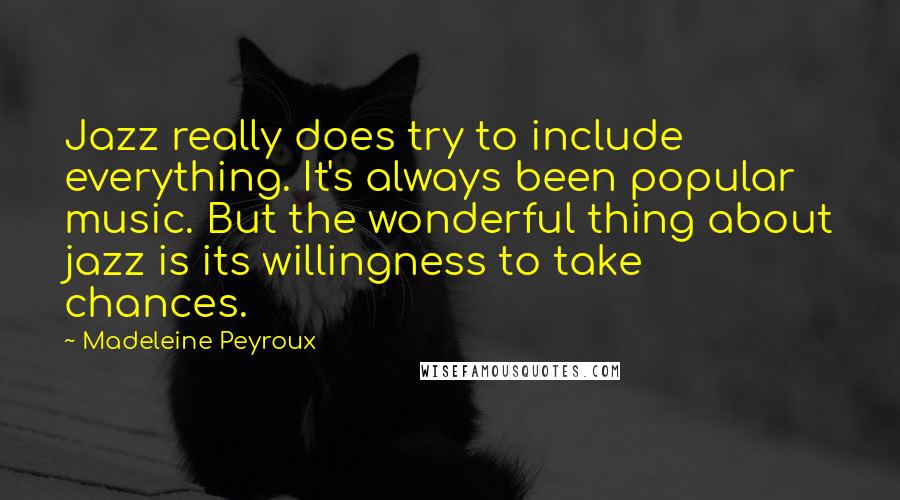 Madeleine Peyroux Quotes: Jazz really does try to include everything. It's always been popular music. But the wonderful thing about jazz is its willingness to take chances.