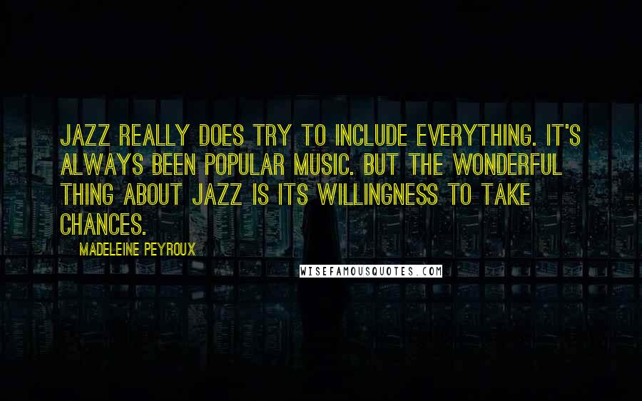 Madeleine Peyroux Quotes: Jazz really does try to include everything. It's always been popular music. But the wonderful thing about jazz is its willingness to take chances.