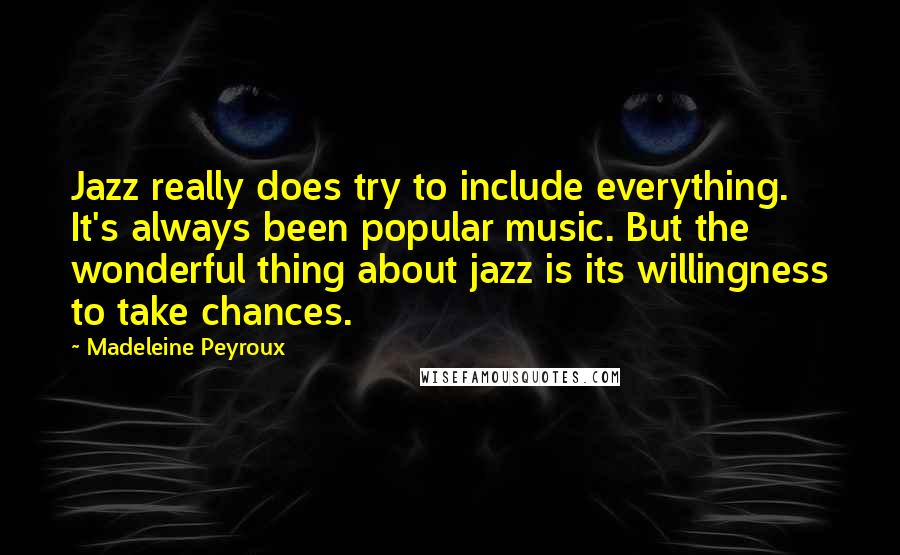 Madeleine Peyroux Quotes: Jazz really does try to include everything. It's always been popular music. But the wonderful thing about jazz is its willingness to take chances.