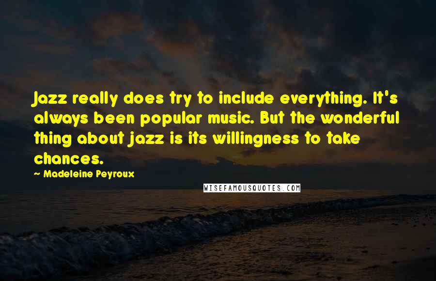 Madeleine Peyroux Quotes: Jazz really does try to include everything. It's always been popular music. But the wonderful thing about jazz is its willingness to take chances.