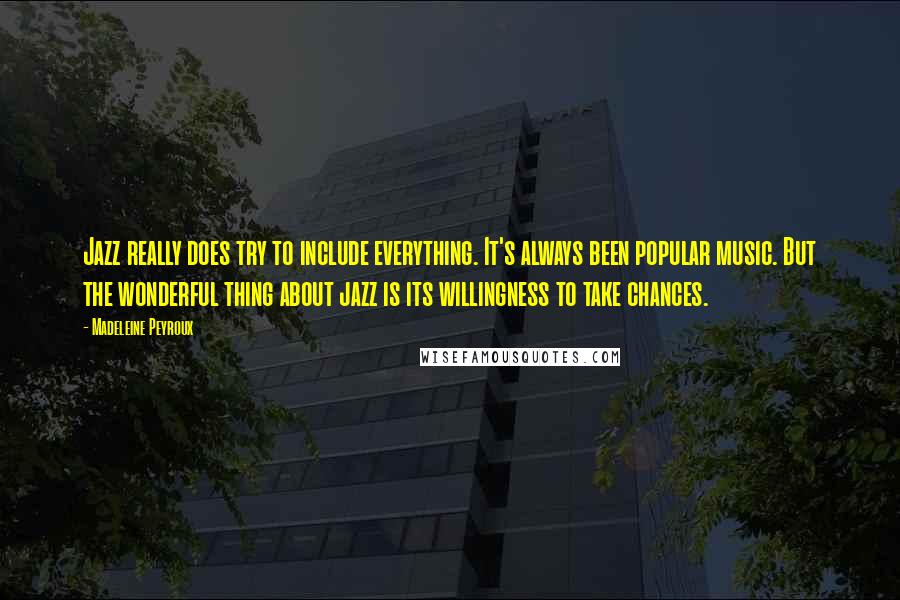 Madeleine Peyroux Quotes: Jazz really does try to include everything. It's always been popular music. But the wonderful thing about jazz is its willingness to take chances.