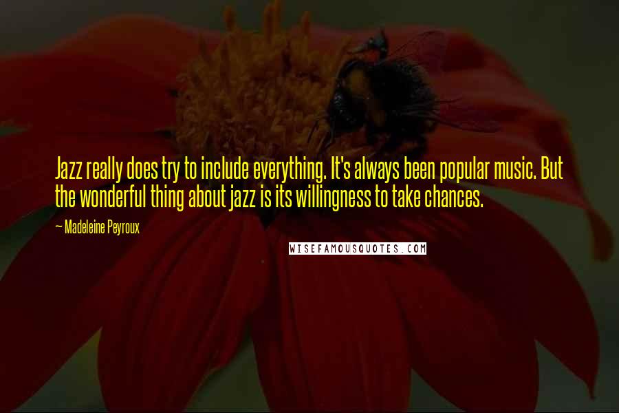 Madeleine Peyroux Quotes: Jazz really does try to include everything. It's always been popular music. But the wonderful thing about jazz is its willingness to take chances.