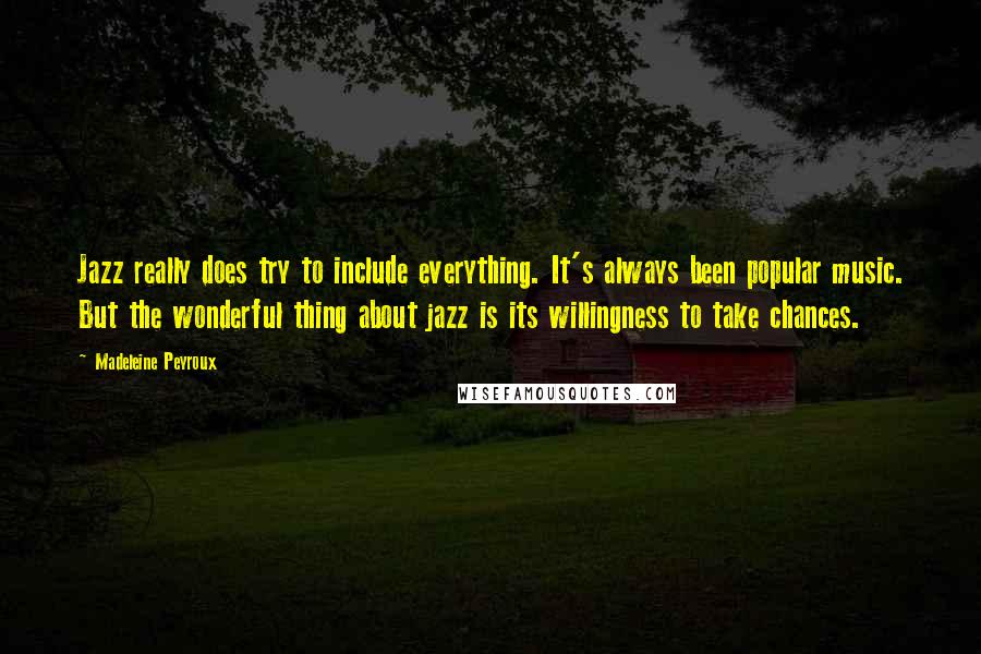 Madeleine Peyroux Quotes: Jazz really does try to include everything. It's always been popular music. But the wonderful thing about jazz is its willingness to take chances.