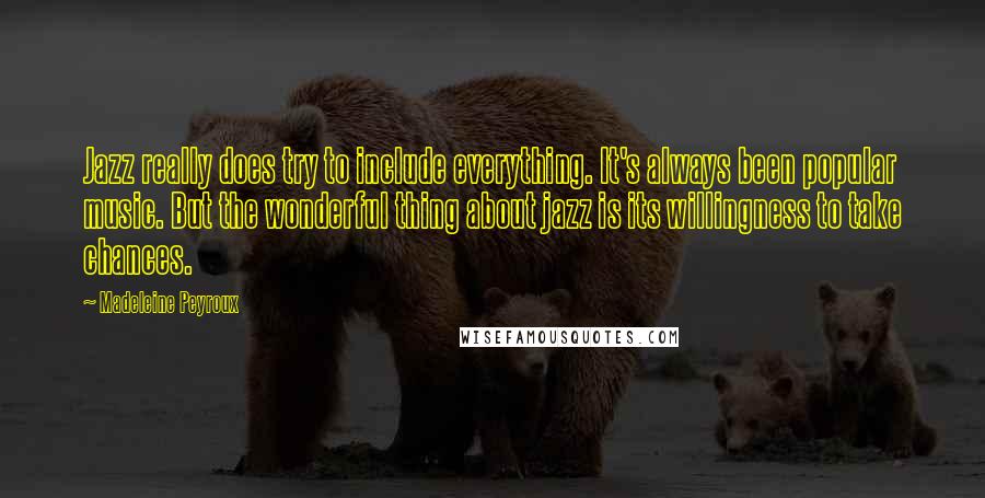 Madeleine Peyroux Quotes: Jazz really does try to include everything. It's always been popular music. But the wonderful thing about jazz is its willingness to take chances.